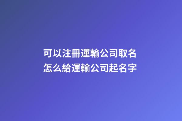 可以注冊運輸公司取名 怎么給運輸公司起名字-第1張-公司起名-玄機派